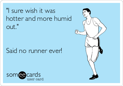 "I sure wish it was
hotter and more humid
out."


Said no runner ever!