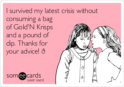 I survived my latest crisis without
consuming a bag
of Gold'N Krisps
and a pound of
dip. Thanks for
your advice! 