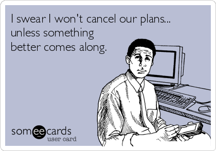 I swear I won't cancel our plans...
unless something
better comes along.