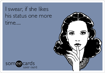 I swear, if she likes
his status one more
time.....