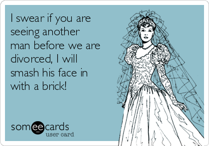 I swear if you are
seeing another
man before we are
divorced, I will
smash his face in
with a brick!