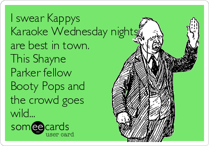 I swear Kappys
Karaoke Wednesday nights
are best in town.
This Shayne
Parker fellow
Booty Pops and
the crowd goes
wild...