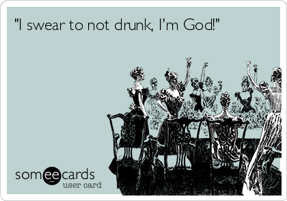 "I swear to not drunk, I'm God!"