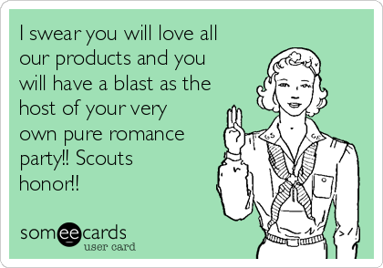 I swear you will love all
our products and you
will have a blast as the
host of your very
own pure romance
party!! Scouts
honor!! 
