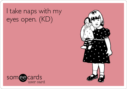 I take naps with my
eyes open. (KD)