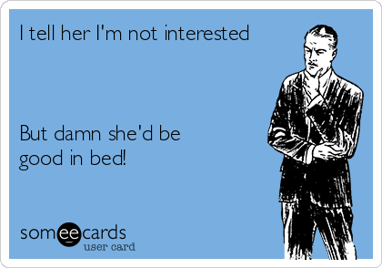 I tell her I'm not interested



But damn she'd be
good in bed!