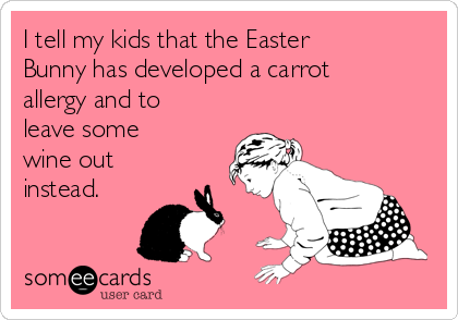 I tell my kids that the Easter
Bunny has developed a carrot
allergy and to
leave some
wine out
instead. 