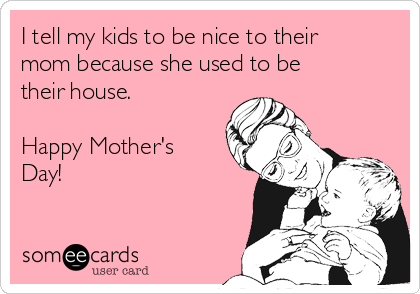 I tell my kids to be nice to their
mom because she used to be
their house.

Happy Mother's
Day!