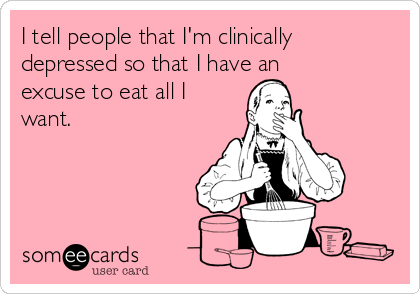 I tell people that I'm clinically
depressed so that I have an
excuse to eat all I
want.  