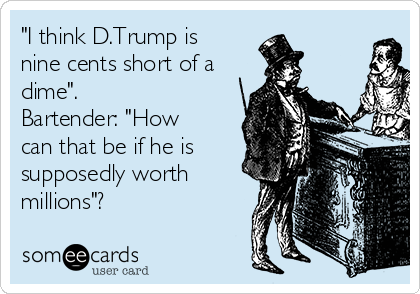 "I think D.Trump is
nine cents short of a
dime".
Bartender: "How
can that be if he is
supposedly worth
millions"? 
