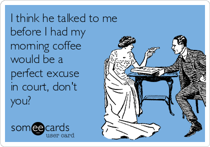 I think he talked to me
before I had my
morning coffee
would be a
perfect excuse
in court, don't
you?