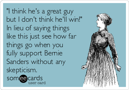 "I think he's a great guy
but I don't think he'll win!"
In lieu of saying things
like this just see how far
things go when you
fully support Bernie
Sanders without any
skepticism.