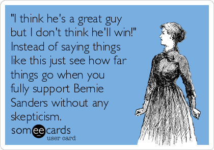 "I think he's a great guy
but I don't think he'll win!" 
Instead of saying things
like this just see how far
things go when you
fully support Bernie
Sanders without any
skepticism.