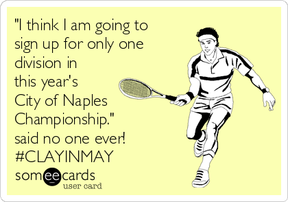 "I think I am going to
sign up for only one
division in
this year's
City of Naples 
Championship."
said no one ever!
#CLAYINMAY