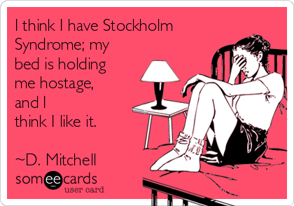 I think I have Stockholm
Syndrome; my
bed is holding
me hostage,
and I
think I like it.

~D. Mitchell