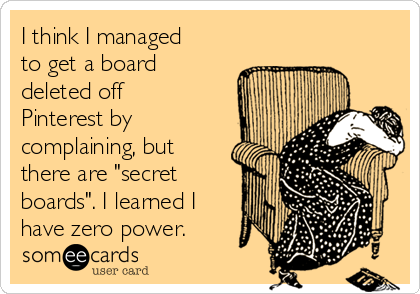 I think I managed
to get a board
deleted off
Pinterest by
complaining, but
there are "secret
boards". I learned I
have zero power.
