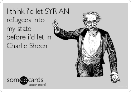 I think i'd let SYRIAN 
refugees into
my state
before i'd let in
Charlie Sheen