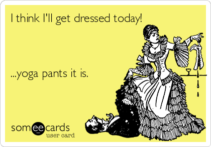 I think I'll get dressed today!



...yoga pants it is. 