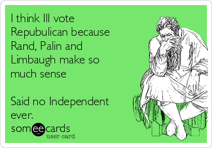 I think Ill vote
Repubulican because
Rand, Palin and
Limbaugh make so
much sense

Said no Independent
ever.