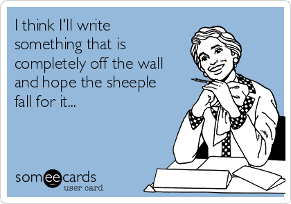 I think I'll write
something that is
completely off the wall
and hope the sheeple
fall for it...