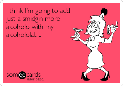 I think I'm going to add
just a smidgin more
alcoholo with my
alcohololal.....
