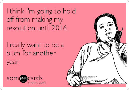 I think I'm going to hold
off from making my
resolution until 2016. 

I really want to be a
bitch for another
year.