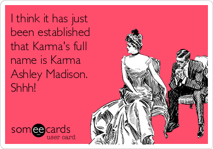 I think it has just
been established
that Karma's full
name is Karma
Ashley Madison.
Shhh!