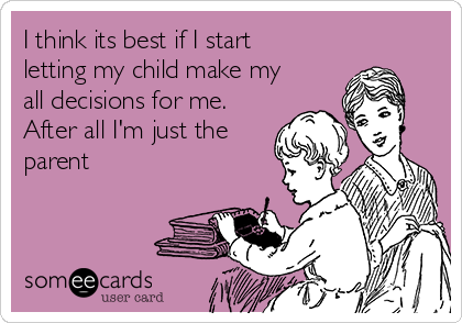 I think its best if I start
letting my child make my
all decisions for me.
After all I'm just the
parent
