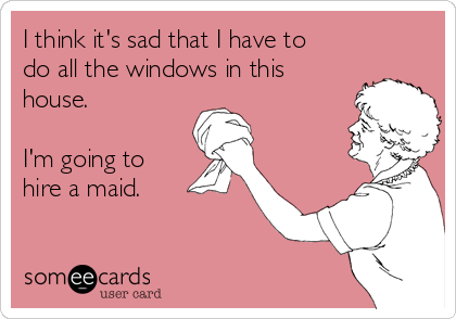 I think it's sad that I have to
do all the windows in this
house.

I'm going to
hire a maid.