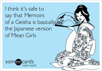 I think it's safe to
say that Memoirs
of a Geisha is basically
the Japanese version
of Mean Girls