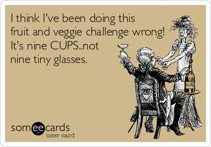 I think I've been doing this
fruit and veggie challenge wrong!
It's nine CUPS..not
nine tiny glasses. 