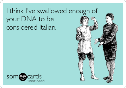 I think I've swallowed enough of
your DNA to be 
considered Italian.