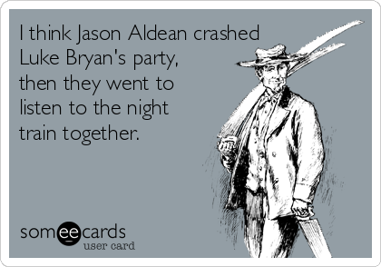 I think Jason Aldean crashed
Luke Bryan's party,
then they went to
listen to the night
train together. 