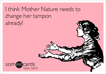 I think Mother Nature needs to
change her tampon
already!