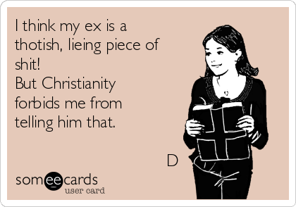 I think my ex is a
thotish, lieing piece of
shit! 
But Christianity
forbids me from
telling him that.

                                D