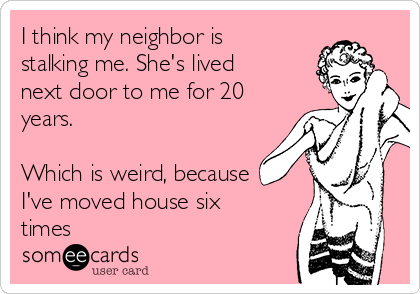 I Think My Neighbor Is Stalking Me She S Lived Next Door To Me