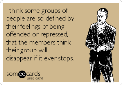 I think some groups of
people are so defined by
their feelings of being
offended or repressed,
that the members think
their group will
disappear if it ever stops.
