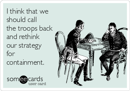 I think that we
should call
the troops back
and rethink
our strategy
for
containment.  