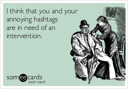 I think that you and your
annoying hashtags
are in need of an
intervention.
