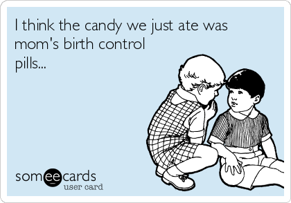 I think the candy we just ate was
mom's birth control
pills...