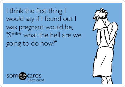 I think the first thing I
would say if I found out I
was pregnant would be,
"S*** what the hell are we
going to do now?" 