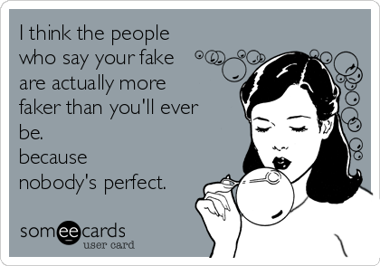 I think the people
who say your fake
are actually more
faker than you'll ever
be.
because
nobody's perfect.