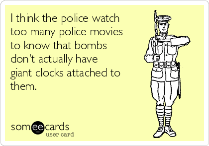 I think the police watch
too many police movies
to know that bombs
don't actually have 
giant clocks attached to
them.