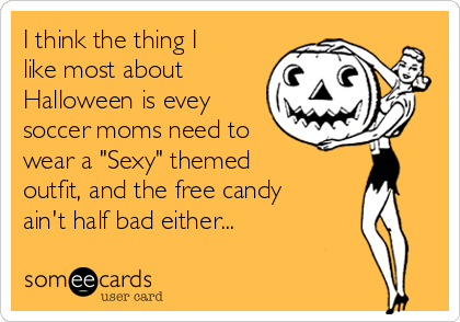 I think the thing I
like most about
Halloween is evey
soccer moms need to
wear a "Sexy" themed
outfit, and the free candy
ain't half bad either...