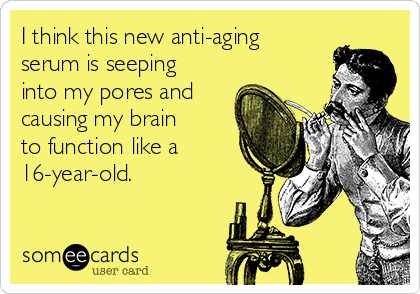 I think this new anti-aging
serum is seeping
into my pores and
causing my brain
to function like a
16-year-old.