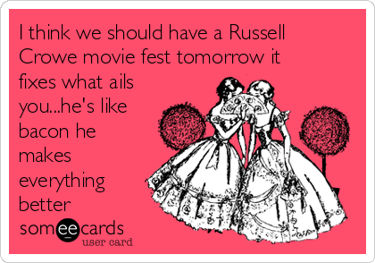 I think we should have a Russell
Crowe movie fest tomorrow it
fixes what ails
you...he's like
bacon he
makes
everything
better 