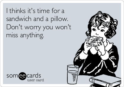 I thinks it's time for a
sandwich and a pillow.
Don't worry you won't
miss anything. 