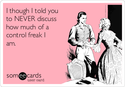I though I told you
to NEVER discuss
how much of a
control freak I
am.