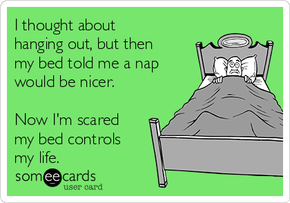 I thought about
hanging out, but then
my bed told me a nap
would be nicer. 

Now I'm scared
my bed controls
my life. 