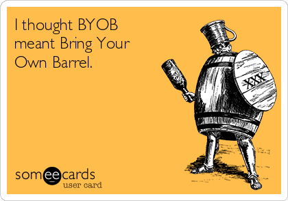 I thought BYOB
meant Bring Your
Own Barrel.